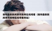 推特最新新闻事件视频在线观看（推特最新新闻事件视频在线观看网站）