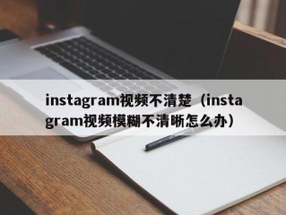 instagram视频不清楚（instagram视频模糊不清晰怎么办）