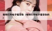 推特打开帖子是空白（推特打开帖子是空白的）