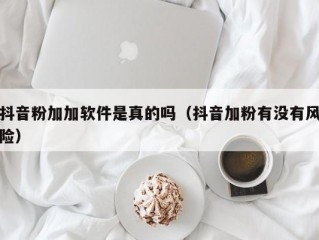 抖音粉加加软件是真的吗（抖音加粉有没有风险）