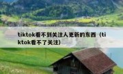 tiktok看不到关注人更新的东西（tiktok看不了关注）