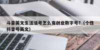 斗音英文生活活号怎么变创业数字号?（个性抖音号英文）