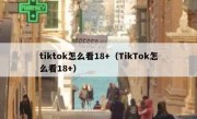 tiktok怎么看18+（TikTok怎么看18+）