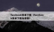 facebook安卓下载（facebook安卓下载加速器）