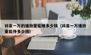 抖音一万的播放量能赚多少钱（抖音一万播放量能挣多少钱）