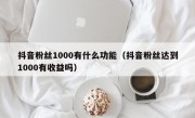 抖音粉丝1000有什么功能（抖音粉丝达到1000有收益吗）