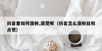 抖音里如何涨粉,涨赞呢（抖音怎么涨粉丝和点赞）