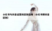 小红书与抖音运营的区别在哪（小红书跟抖音区别）