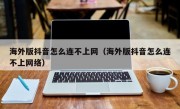 海外版抖音怎么连不上网（海外版抖音怎么连不上网络）