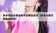 快手作品点赞自助平台微信支付（快手点赞付费是真的吗）