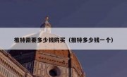 推特需要多少钱购买（推特多少钱一个）