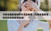 马斯克最新推特实时消息新闻（马斯克最新推特实时消息新闻报道）