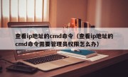 查看ip地址的cmd命令（查看ip地址的cmd命令需要管理员权限怎么办）