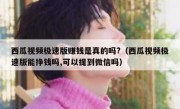 西瓜视频极速版赚钱是真的吗?（西瓜视频极速版能挣钱吗,可以提到微信吗）