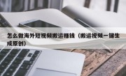 怎么做海外短视频搬运赚钱（搬运视频一键生成原创）