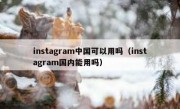 instagram中国可以用吗（instagram国内能用吗）