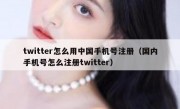 twitter怎么用中国手机号注册（国内手机号怎么注册twitter）