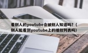 看别人的youtube会被别人知道吗?（别人能看到youtube上的播放列表吗）
