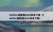 twitter最新版2020安卓下载（twitter最新版2021安卓下载）