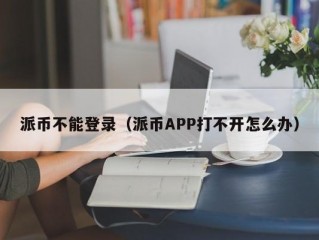 派币不能登录（派币APP打不开怎么办）
