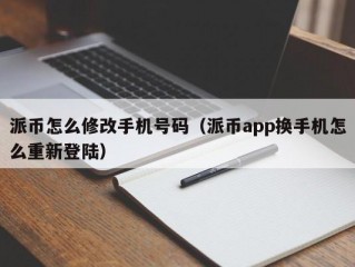 派币怎么修改手机号码（派币app换手机怎么重新登陆）