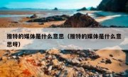 推特的媒体是什么意思（推特的媒体是什么意思呀）