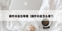 国外抖音在哪看（国外抖音怎么看?）