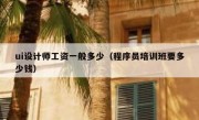 ui设计师工资一般多少（程序员培训班要多少钱）
