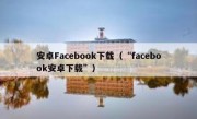 安卓Facebook下载（“facebook安卓下载”）