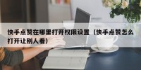 快手点赞在哪里打开权限设置（快手点赞怎么打开让别人看）