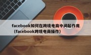 facebook如何在跨境电商中间起作用（facebook跨境电商操作）