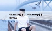 tiktok评论不了（tiktok为啥不能评论）