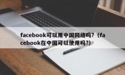 facebook可以用中国网络吗?（facebook在中国可以使用吗?）