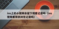 ins上的小视频会留下观看记录吗（ins视频看得到浏览记录吗）