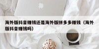 海外版抖音赚钱还是海外版拼多多赚钱（海外版抖音赚钱吗）
