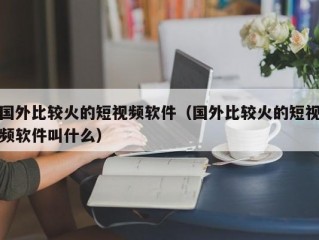 国外比较火的短视频软件（国外比较火的短视频软件叫什么）