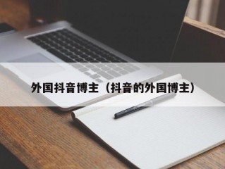 外国抖音博主（抖音的外国博主）