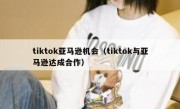 tiktok亚马逊机会（tiktok与亚马逊达成合作）