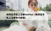 如何在手机上注册twitter（如何在手机上注册电子邮箱）