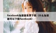 facebook加速器免费下载（什么加速器可以下载facebook）
