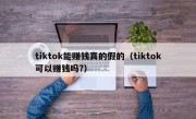tiktok能赚钱真的假的（tiktok可以赚钱吗?）