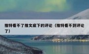 推特看不了推文底下的评论（推特看不到评论了）