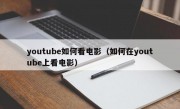 youtube如何看电影（如何在youtube上看电影）