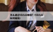 怎么通过tiktok赚钱?（tiktok如何赚钱）