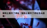 推特上看不了评论（推特上看不了评论怎么回事）