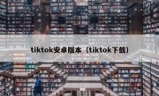 tiktok安卓版本（tiktok下载）
