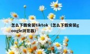 怎么下载安装tiktok（怎么下载安装google浏览器）