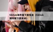tiktok海外版下载安卓（tiktok国际版下载安卓）