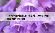 ins可以删除别人的评论吗（ins可以删除发出的评论吗）