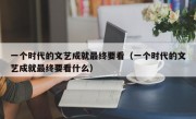 一个时代的文艺成就最终要看（一个时代的文艺成就最终要看什么）